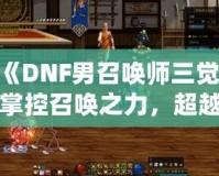 《DNF男召喚師三覺：掌控召喚之力，超越極限的震撼體驗》