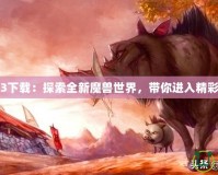 魔獸地圖3下載：探索全新魔獸世界，帶你進入精彩游戲世界