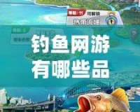 釣魚網(wǎng)游有哪些品牌：探尋最受歡迎的釣魚游戲世界