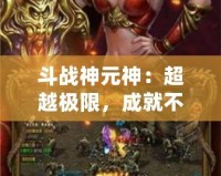 斗戰(zhàn)神元神：超越極限，成就不朽傳奇！