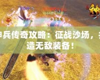 神兵傳奇攻略：征戰(zhàn)沙場(chǎng)，打造無(wú)敵裝備！