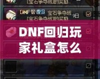 DNF回歸玩家禮盒怎么領(lǐng)？重返地底世界，專屬福利大放送！