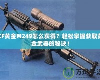 CF黃金M249怎么獲得？輕松掌握獲取黃金武器的秘訣！