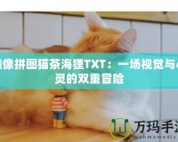 鏡像拼圖貓茶海貍TXT：一場視覺與心靈的雙重冒險