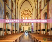 神秘與莊嚴(yán)并存——暗黑教堂背景圖的藝術(shù)魅力