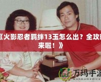 《火影忍者羈絆13玉怎么出？全攻略來啦！》