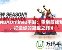 《NBAOnline2手游：重燃籃球夢(mèng)想，打造你的冠軍之路》