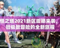 永恒之塔2021新區(qū)震撼來襲，體驗極致冒險的全新旅程