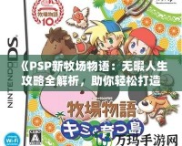 《PSP新牧場物語：無暇人生攻略全解析，助你輕松打造夢想牧場！》