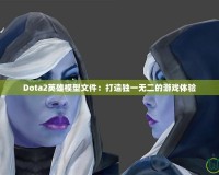 Dota2英雄模型文件：打造獨(dú)一無(wú)二的游戲體驗(yàn)