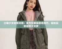 口袋少女視頻攻略：全方位解鎖游戲技巧，輕松玩轉(zhuǎn)你的少女夢(mèng)