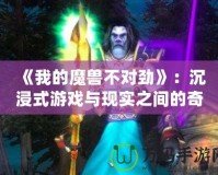 《我的魔獸不對(duì)勁》：沉浸式游戲與現(xiàn)實(shí)之間的奇幻冒險(xiǎn)