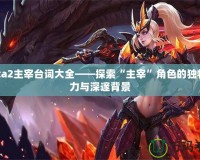 Dota2主宰臺詞大全——探索“主宰”角色的獨特魅力與深邃背景