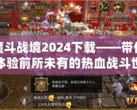 魔斗戰(zhàn)境2024下載——帶你體驗(yàn)前所未有的熱血戰(zhàn)斗世界！