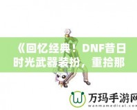 《回憶經(jīng)典！DNF昔日時(shí)光武器裝扮，重拾那段曾經(jīng)的榮耀》