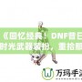 《回憶經(jīng)典！DNF昔日時光武器裝扮，重拾那段曾經(jīng)的榮耀》