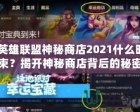 《英雄聯(lián)盟神秘商店2021什么時候結束？揭開神秘商店背后的秘密與精彩》