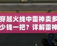 穿越火線中雷神賣多少錢一把？詳解雷神槍的價值與獲取方式