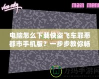 電腦怎么下載俠盜飛車罪惡都市手機版？一步步教你暢玩經(jīng)典游戲！