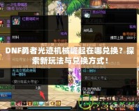 DNF勇者光跡機(jī)械崛起在哪兌換？探索新玩法與兌換方式！