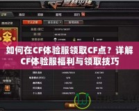 如何在CF體驗服領取CF點？詳解CF體驗服福利與領取技巧