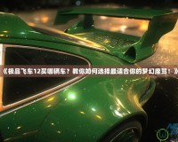 《極品飛車12買哪輛車？教你如何選擇最適合你的夢(mèng)幻座駕！》