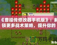 《曹操傳修改器手機(jī)版》：解鎖更多戰(zhàn)術(shù)策略，提升你的游戲體驗！