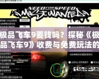 極品飛車9要錢嗎？探秘《極品飛車9》收費(fèi)與免費(fèi)玩法的奧秘