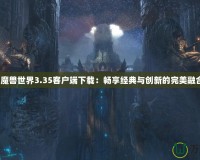 《魔獸世界3.35客戶端下載：暢享經(jīng)典與創(chuàng)新的完美融合》