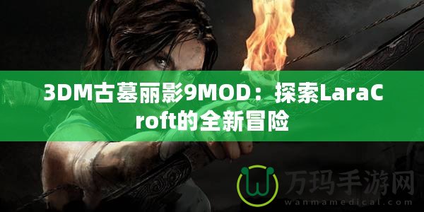 3DM古墓麗影9MOD：探索LaraCroft的全新冒險(xiǎn)