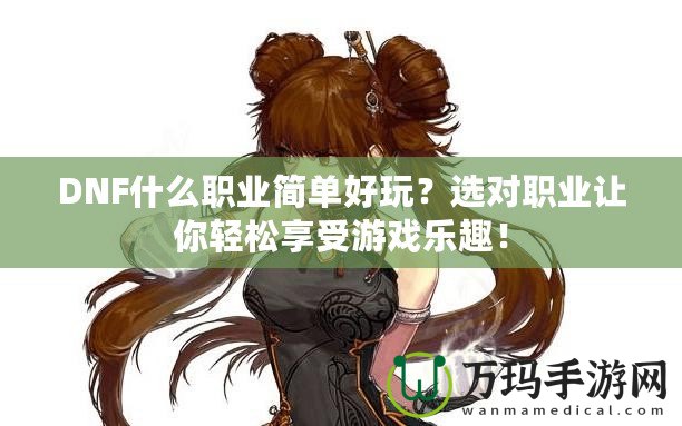 DNF什么職業(yè)簡單好玩？選對職業(yè)讓你輕松享受游戲樂趣！