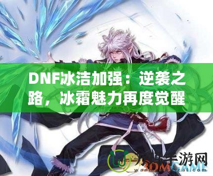 DNF冰潔加強(qiáng)：逆襲之路，冰霜魅力再度覺醒！