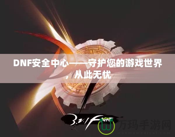 DNF安全中心——守護(hù)您的游戲世界，從此無憂