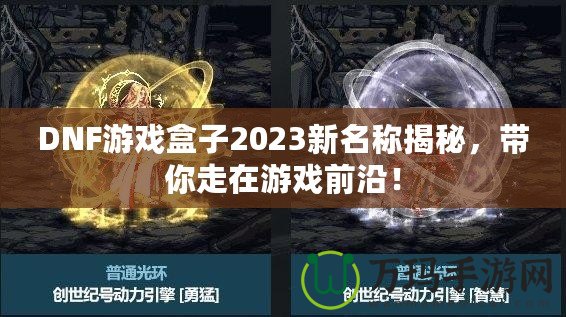 DNF游戲盒子2023新名稱揭秘，帶你走在游戲前沿！