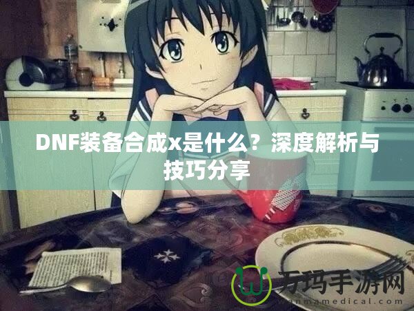 DNF裝備合成x是什么？深度解析與技巧分享