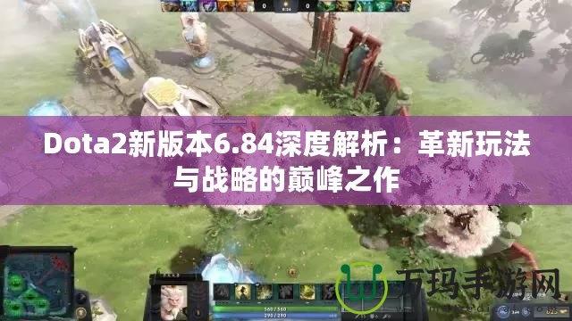 Dota2新版本6.84深度解析：革新玩法與戰(zhàn)略的巔峰之作