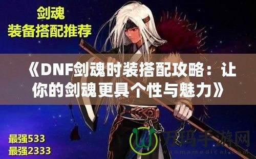 《DNF劍魂時裝搭配攻略：讓你的劍魂更具個性與魅力》