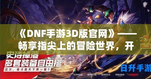 《DNF手游3D版官網(wǎng)》——暢享指尖上的冒險世界，開啟全新戰(zhàn)斗體驗