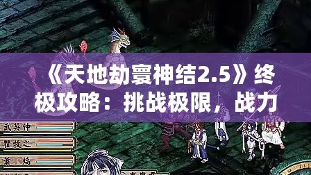 《天地劫寰神結(jié)2.5》終極攻略：挑戰(zhàn)極限，戰(zhàn)力提升秘籍大揭秘！