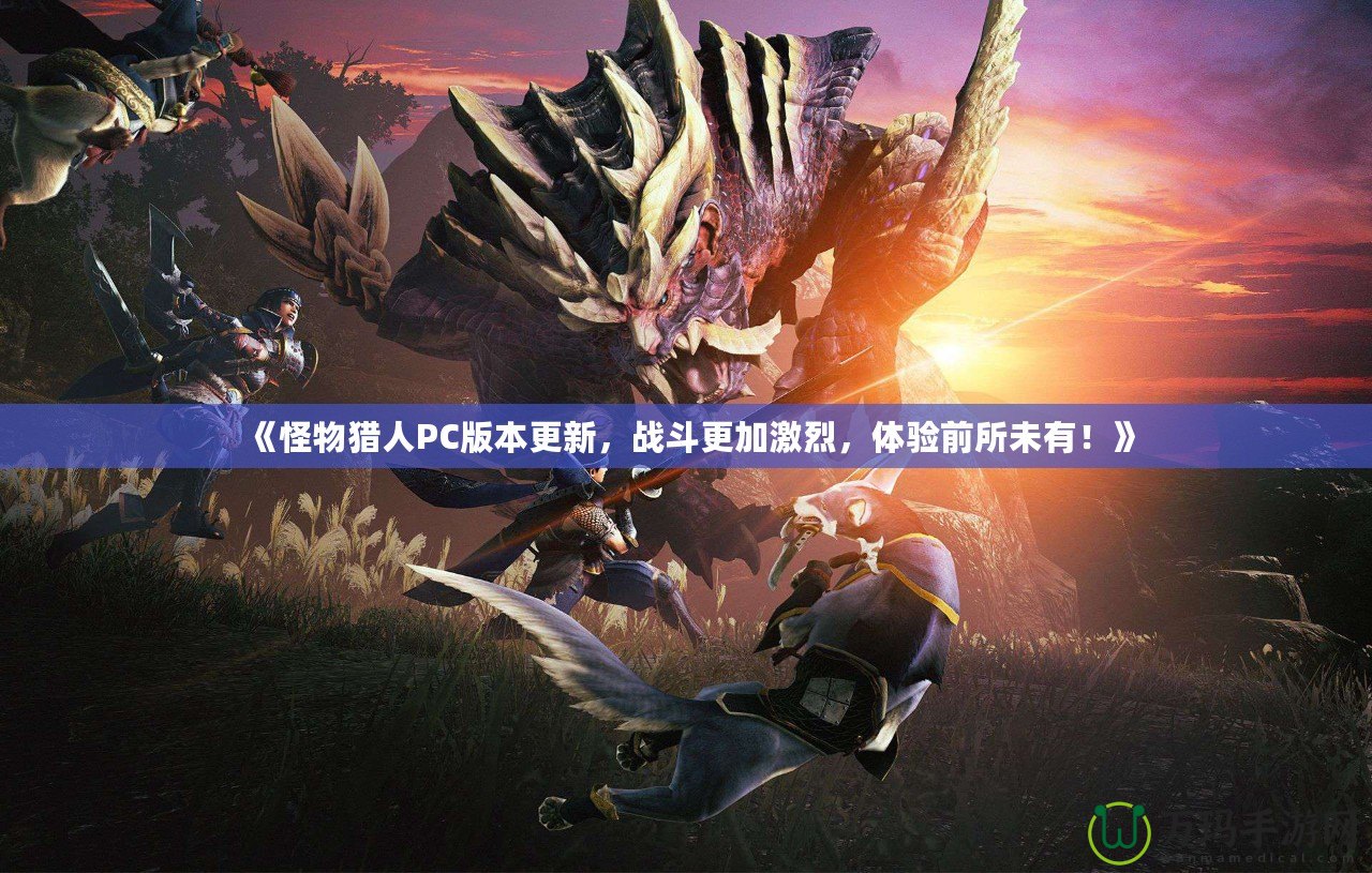 《怪物獵人PC版本更新，戰(zhàn)斗更加激烈，體驗(yàn)前所未有！》