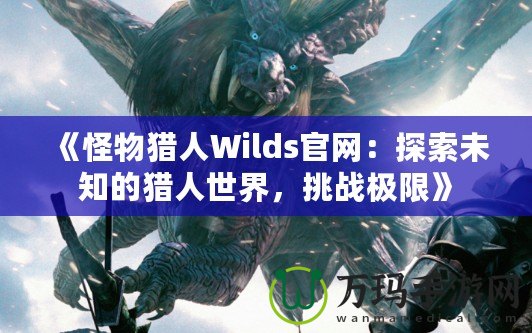 《怪物獵人Wilds官網(wǎng)：探索未知的獵人世界，挑戰(zhàn)極限》