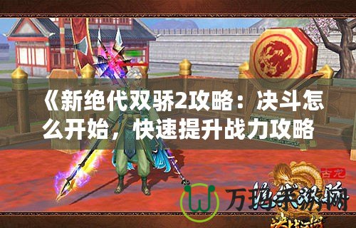 《新絕代雙驕2攻略：決斗怎么開(kāi)始，快速提升戰(zhàn)力攻略全解析》