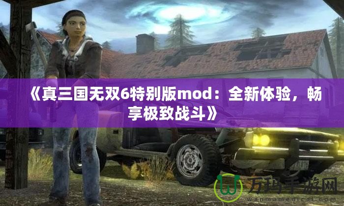 《真三國無雙6特別版mod：全新體驗(yàn)，暢享極致戰(zhàn)斗》