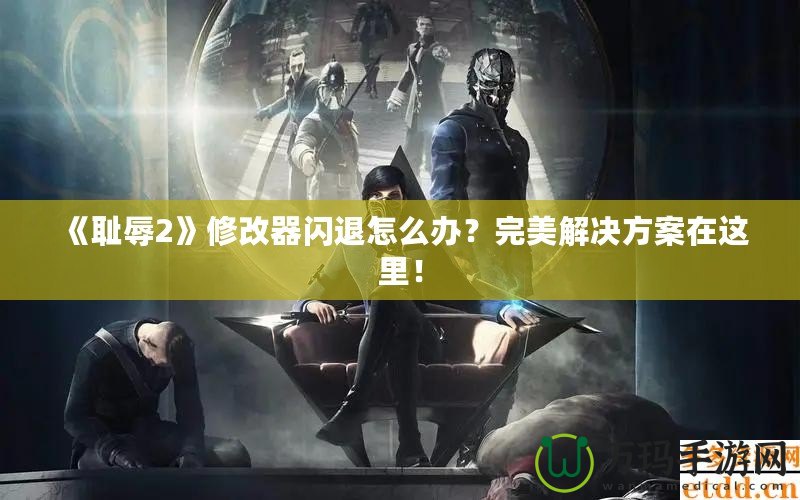 《恥辱2》修改器閃退怎么辦？完美解決方案在這里！