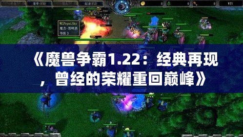 《魔獸爭霸1.22：經(jīng)典再現(xiàn)，曾經(jīng)的榮耀重回巔峰》