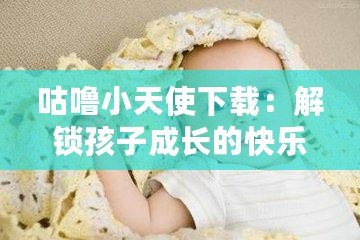 咕嚕小天使下載：解鎖孩子成長的快樂世界