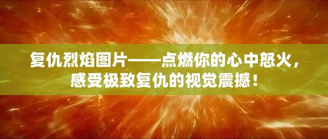 復(fù)仇烈焰圖片——點(diǎn)燃你的心中怒火，感受極致復(fù)仇的視覺(jué)震撼！