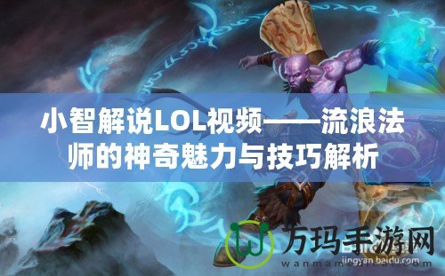 小智解說LOL視頻——流浪法師的神奇魅力與技巧解析