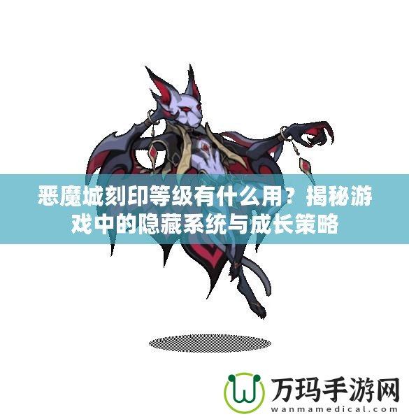 惡魔城刻印等級(jí)有什么用？揭秘游戲中的隱藏系統(tǒng)與成長(zhǎng)策略