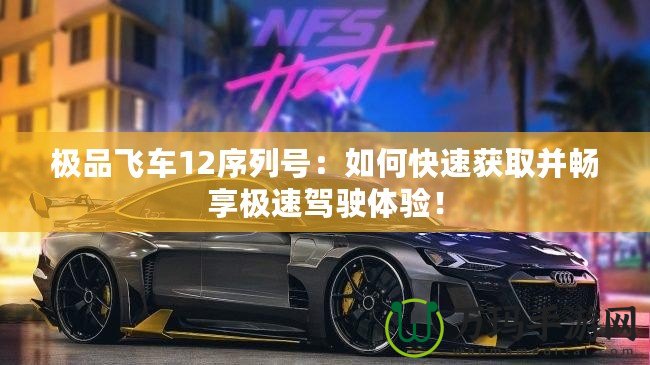 極品飛車12序列號：如何快速獲取并暢享極速駕駛體驗！